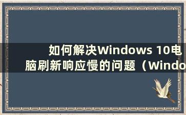 如何解决Windows 10电脑刷新响应慢的问题（Windows 10电脑刷新慢是什么问题）